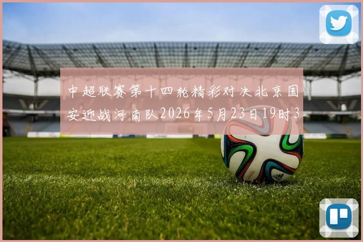 中超联赛第十四轮精彩对决北京国安迎战河南队2026年5月23日19时35分开赛