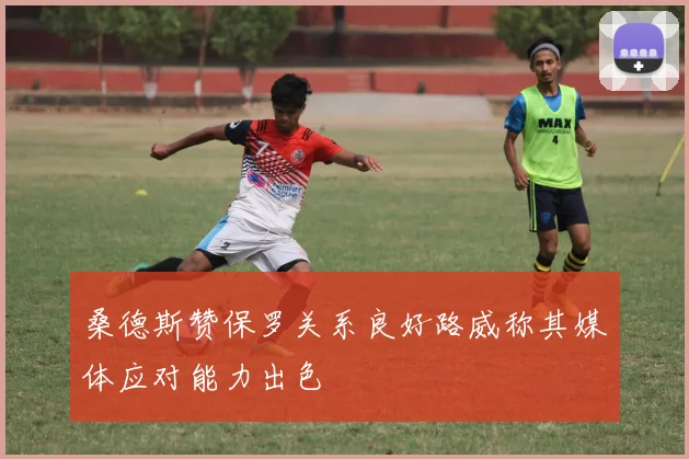 桑德斯赞保罗关系良好路威称其媒体应对能力出色