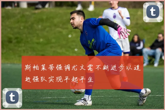 斯帕莱蒂强调尤文需不断进步以追赶强队实现平起平坐
