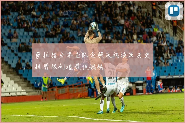 萨拉赫分享全队合照庆祝埃及历史性晋级创造最佳战绩