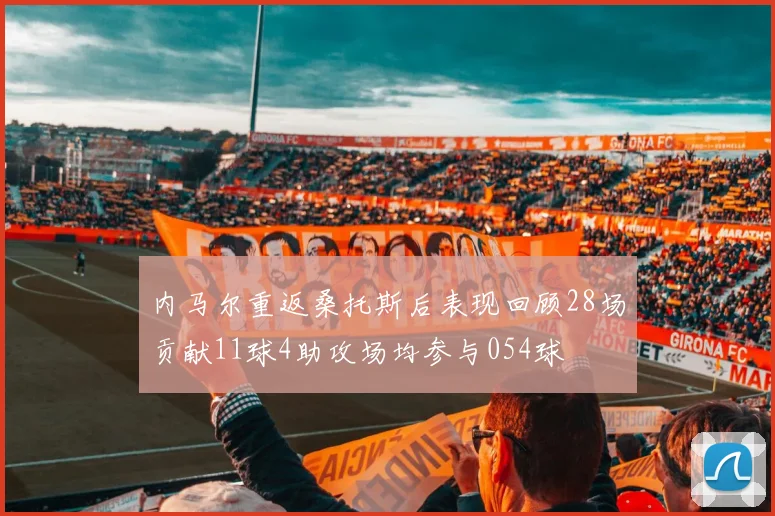 内马尔重返桑托斯后表现回顾28场贡献11球4助攻场均参与054球