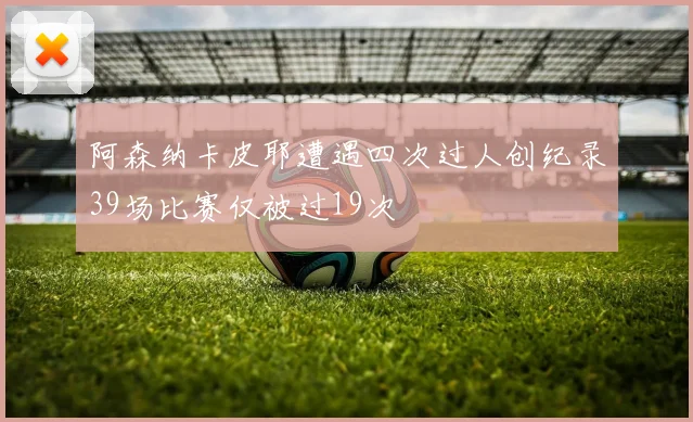 阿森纳卡皮耶遭遇四次过人创纪录39场比赛仅被过19次