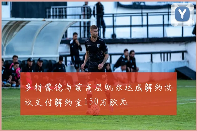 多特蒙德与前高层凯尔达成解约协议支付解约金150万欧元