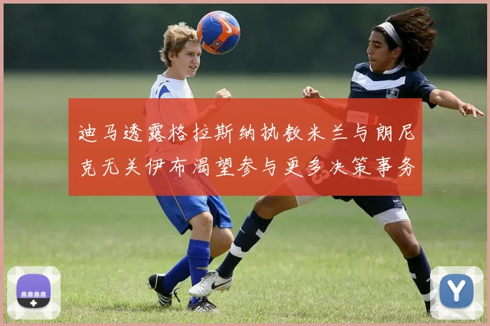 迪马透露格拉斯纳执教米兰与朗尼克无关伊布渴望参与更多决策事务