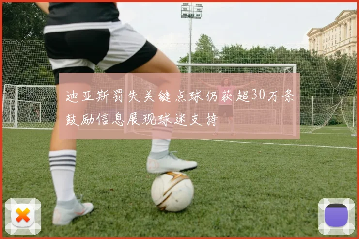 迪亚斯罚失关键点球仍获超30万条鼓励信息展现球迷支持