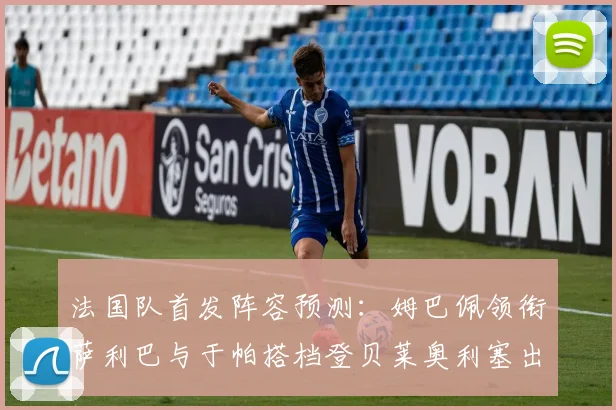 法国队首发阵容预测：姆巴佩领衔萨利巴与于帕搭档登贝莱奥利塞出战