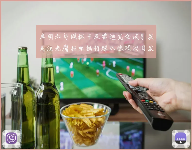 库明加与佩林卡及雷迪克会谈引发关注老鹰拒绝执行球队选项次日发生