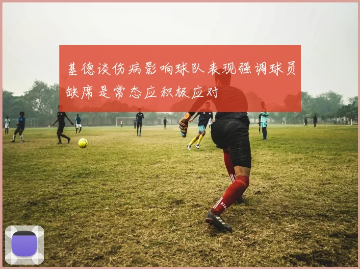 基德谈伤病影响球队表现强调球员缺席是常态应积极应对