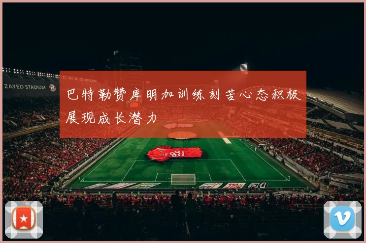 巴特勒赞库明加训练刻苦心态积极展现成长潜力