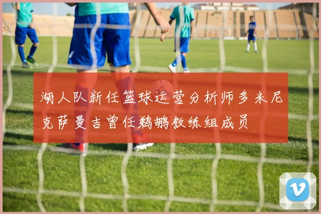 湖人队新任篮球运营分析师多米尼克萨曼吉曾任鹈鹕教练组成员