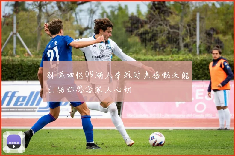 孙悦回忆09湖人夺冠时光感慨未能出场却思念家人心切