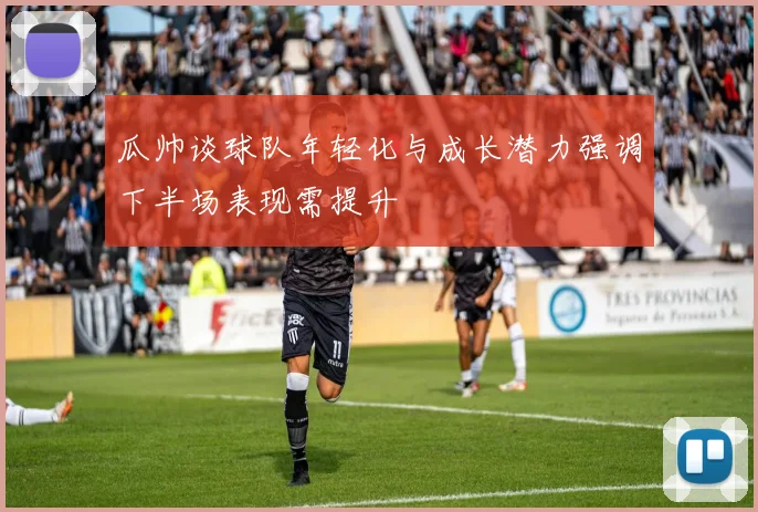 瓜帅谈球队年轻化与成长潜力强调下半场表现需提升
