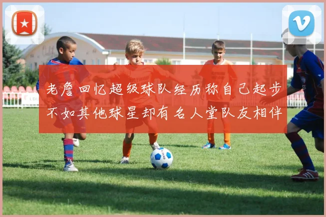 老詹回忆超级球队经历称自己起步不如其他球星却有名人堂队友相伴