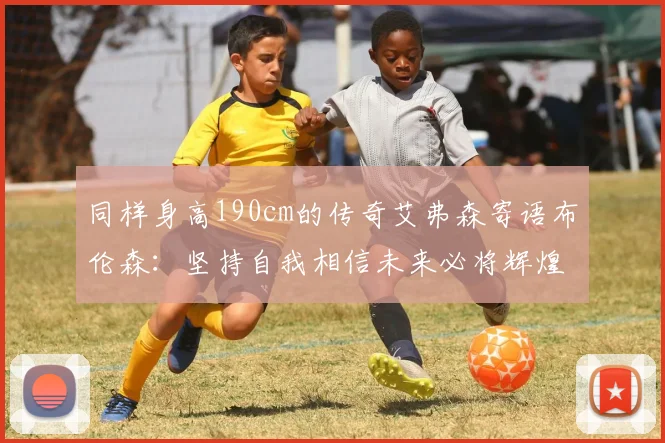 同样身高190cm的传奇艾弗森寄语布伦森：坚持自我相信未来必将辉煌