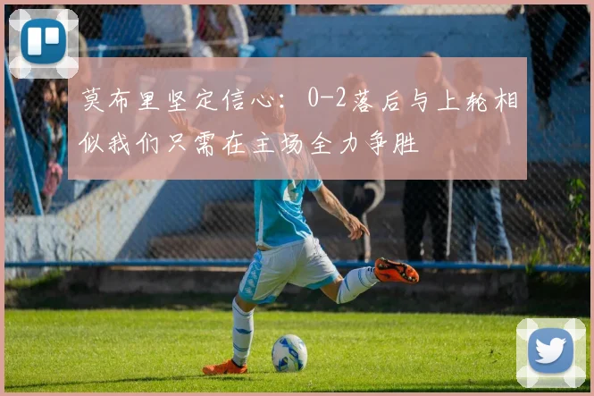莫布里坚定信心：0-2落后与上轮相似我们只需在主场全力争胜