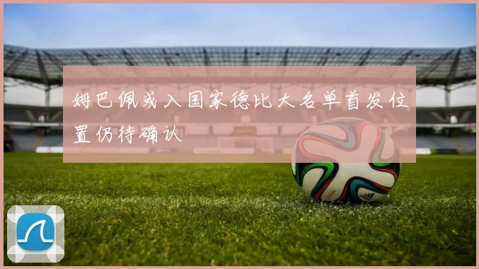 姆巴佩或入国家德比大名单首发位置仍待确认