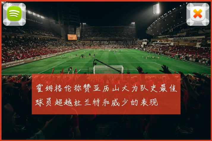 霍姆格伦称赞亚历山大为队史最佳球员超越杜兰特和威少的表现